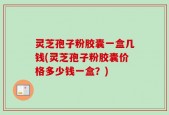 灵芝孢子粉胶囊一盒几钱(灵芝孢子粉胶囊价格多少钱一盒？)