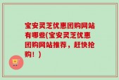宝安灵芝优惠团购网站有哪些(宝安灵芝优惠团购网站推荐，赶快抢购！)
