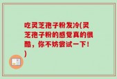 吃灵芝孢子粉发冷(灵芝孢子粉的感觉真的很酷，你不妨尝试一下！)