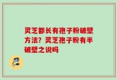 灵芝都长有孢子粉破壁方法？灵芝孢子粉有半破壁之说吗