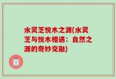 水灵芝悦木之源(水灵芝与悦木相遇：自然之源的奇妙交融)