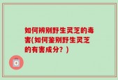 如何辨别野生灵芝的毒害(如何鉴别野生灵芝的有害成分？)