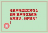 吃孢子粉后起红疹怎么回事(孢子粉引发皮肤过敏症状，如何应对？)