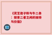 《灵芝孢子粉与牛二条：探索二者之间的独特与价值》