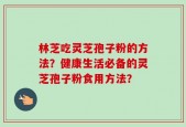 林芝吃灵芝孢子粉的方法？健康生活必备的灵芝孢子粉食用方法？