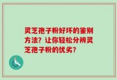 灵芝孢子粉好坏的鉴别方法？让你轻松分辨灵芝孢子粉的优劣？