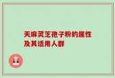 天麻灵芝孢子粉的属性及其适用人群