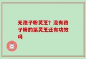 无孢子粉灵芝？没有孢子粉的紫灵芝还有功效吗