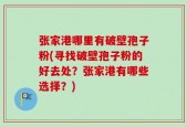 张家港哪里有破壁孢子粉(寻找破壁孢子粉的好去处？张家港有哪些选择？)