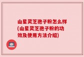 山星灵芝孢子粉怎么样(山星灵芝孢子粉的功效及使用方法介绍)
