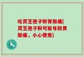 吃灵芝孢子粉胃胀痛(灵芝孢子粉可能导致胃胀痛，小心使用)