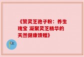 《赞灵芝孢子粉：养生瑰宝 凝聚灵芝精华的天然健康馈赠》