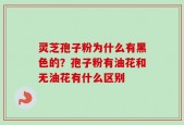 灵芝孢子粉为什么有黑色的？孢子粉有油花和无油花有什么区别