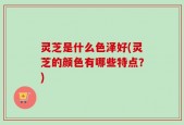 灵芝是什么色泽好(灵芝的颜色有哪些特点？)