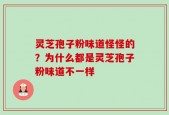 灵芝孢子粉味道怪怪的？为什么都是灵芝孢子粉味道不一样