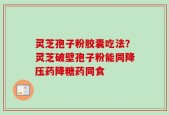 灵芝孢子粉胶囊吃法？灵芝破壁孢子粉能同降压药降糖药同食