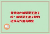 胃溃疡吃破壁灵芝孢子粉？破壁灵芝孢子粉的功效与作用有哪些