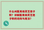 什么叫医用级灵芝孢子粉？详解医用级灵芝孢子粉的功效与用法？