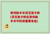 胃切除手术灵芝孢子粉(灵芝孢子粉在胃切除手术中扮演重要角色)