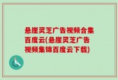 悬崖灵芝广告视频合集百度云(悬崖灵芝广告视频集锦百度云下载)