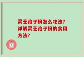 灵芝孢子粉怎么吃法？详解灵芝孢子粉的食用方法？