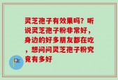 灵芝孢子有效果吗？听说灵芝孢子粉非常好，身边的好多朋友都在吃，想问问灵芝孢子粉究竟有多好
