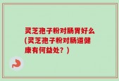 灵芝孢子粉对肠胃好么(灵芝孢子粉对肠道健康有何益处？)