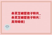 赤灵芝破壁孢子粉片_赤灵芝破壁孢子粉片：高效吸收)