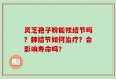 灵芝孢子粉能祛结节吗？肺结节如何治疗？会影响寿命吗？