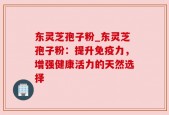 东灵芝孢子粉_东灵芝孢子粉：提升免疫力，增强健康活力的天然选择