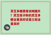 灵芝多糖使用说明图片？灵芝孢子粉的灵芝多糖含量高好还是三萜含量高好