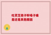吃灵芝孢子粉嗓子痛 是还是其他原因