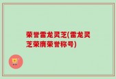 荣誉雷龙灵芝(雷龙灵芝荣膺荣誉称号)