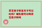 灵芝孢子粉坐月子可以吃吗？哺乳期可以喝灵芝孢子粉吗