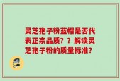 灵芝孢子粉蓝帽是否代表正宗品质？？解读灵芝孢子粉的质量标准？