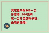灵芝孢子粉360一公斤靠谱 (360元购买一公斤灵芝孢子粉，品质有保障)
