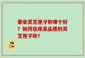 泰安灵芝孢子粉哪个好？如何选择高品质的灵芝孢子粉？