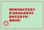 慢性咽炎能吃灵芝孢子粉(慢性咽炎患者可否服用灵芝孢子粉？  健康问答)