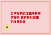 口碑好的灵芝孢子粉有何作用 解析其对健康的多重益处