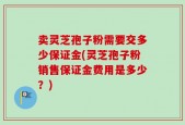 卖灵芝孢子粉需要交多少保证金(灵芝孢子粉销售保证金费用是多少？)