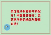 灵芝孢子粉养肝中药配方？中医养肝秘方：灵芝孢子粉的功效与使用方法？