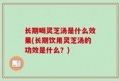 长期喝灵芝汤是什么效果(长期饮用灵芝汤的功效是什么？)