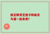修正牌灵芝孢子粉能否与酒一起食用？