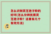 怎么识别灵芝孢子粉的好坏(怎么分辨优质灵芝孢子粉？这里有几个有效方法)
