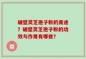 破壁灵芝孢子粉的用途？破壁灵芝孢子粉的功效与作用有哪些？