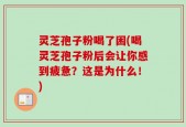 灵芝孢子粉喝了困(喝灵芝孢子粉后会让你感到疲惫？这是为什么！)