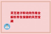 灵芝孢子粉功效作用全解析养生保健的天然宝藏
