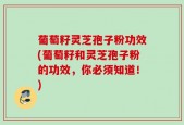 葡萄籽灵芝孢子粉功效(葡萄籽和灵芝孢子粉的功效，你必须知道！)