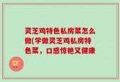 灵芝鸡特色私房菜怎么做(学做灵芝鸡私房特色菜，口感惊艳又健康