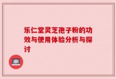乐仁堂灵芝孢子粉的功效与使用体验分析与探讨